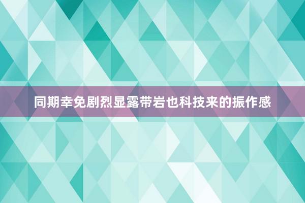 同期幸免剧烈显露带岩也科技来的振作感