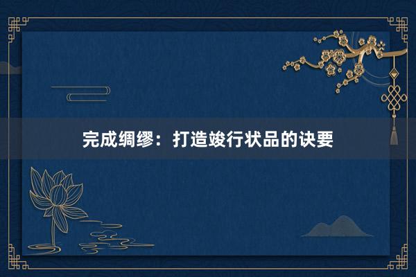 完成绸缪：打造竣行状品的诀要